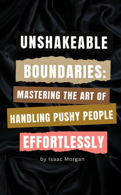 Unshakeable Boundaries: Mastering The Art of Handling Pushy People Effortlessly