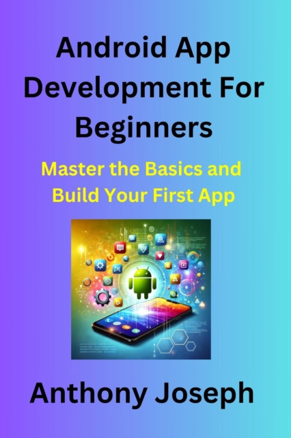 Android App Development For Beginners - Master the Basics and Build Your First Android App