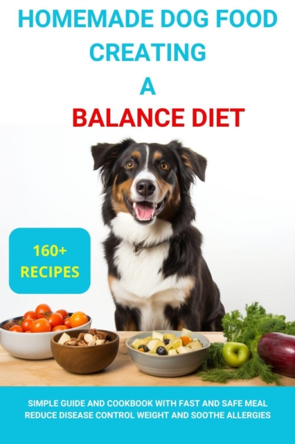 Homemade Dog Food Creating a Balanced Diet :Simple Guide and Cookbook with Fast and Safe Meal Reduce Disease Contro Weight  and Soothe Allergies