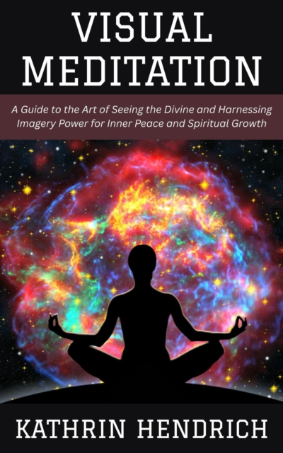 Visual Meditation: A Guide to the Art of Seeing the Divine and Harnessing Imagery Power for Inner Peace and Spiritual Growth