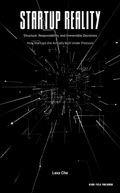 Startup Reality: Structure, Responsibility, and Irreversible Decisions - How Startups Are Actually Built Under Pressure