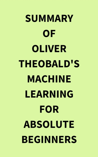 Summary of Oliver Theobald's Machine Learning for Absolute Beginners