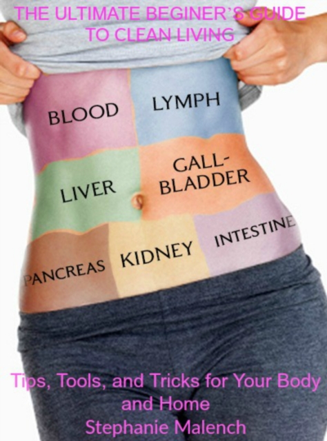 Ultimate Beginner's Guide to Clean Living: Tips, Tools and Tricks for Your Body and Home