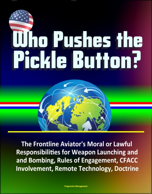Who Pushes the Pickle Button? The Frontline Aviator's Moral or Lawful Responsibilities for Weapon Launching and Bombing, Rules of Engagement, CFACC Involvement, Remote Technology, Doctrine