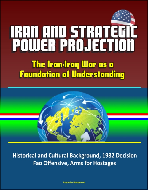 Iran and Strategic Power Projection: The Iran-Iraq War as a Foundation of Understanding - Historical and Cultural Background, 1982 Decision, Fao Offensive, Arms for Hostages