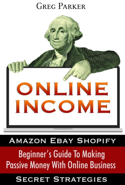Online Income: Beginner's Guide To Making passive Money with online business (Amazon, Ebay, Web Design, Shopify, Secret Strategies)
