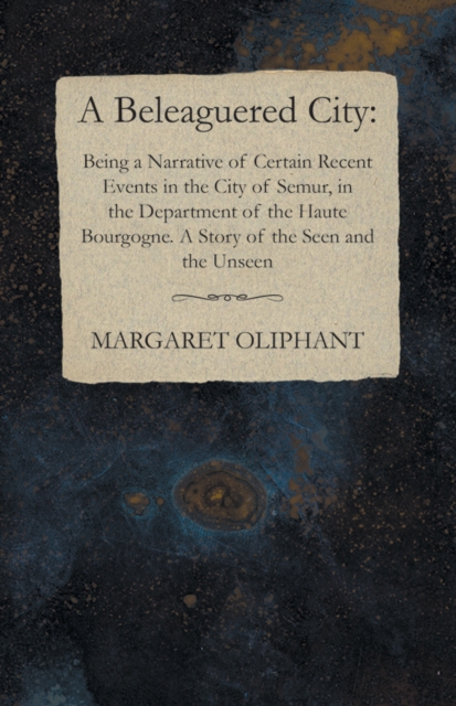 Beleaguered City: Being a Narrative of Certain Recent Events in the City of Semur, in the Department of the Haute Bourgogne. A Story of the Seen and the Unseen