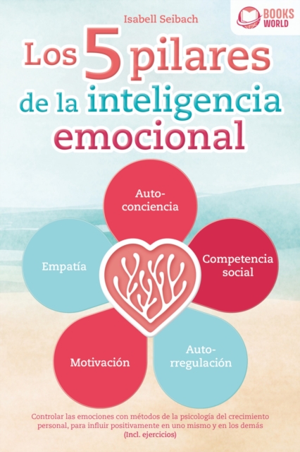 Los 5 pilares de la inteligencia emocional: Controlar las emociones con métodos de la psicologia del crecimiento personal, para influir positivamente en uno mismo y en los demás (Incl. ejercicios)