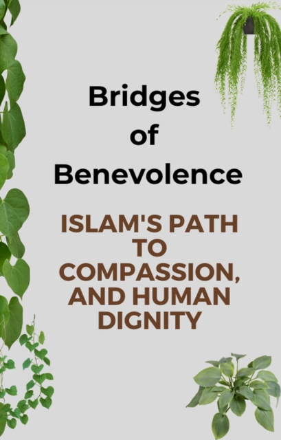 Bridges of Benevolence: Islam's Path to Compassion, and Human Dignity