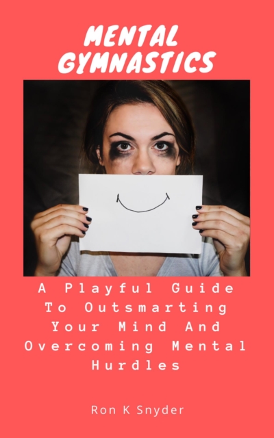 Mental Gymnastics: A Playful Guide to Outsmarting Your Mind And Overcoming Mental Hurdles