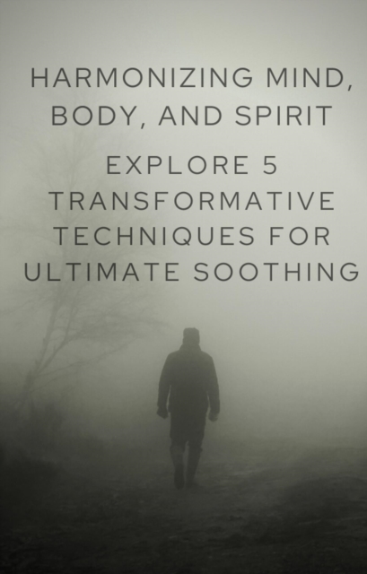 Harmonizing Mind, Body, and Spirit: Explore 5 Transformative Techniques for Ultimate Soothing