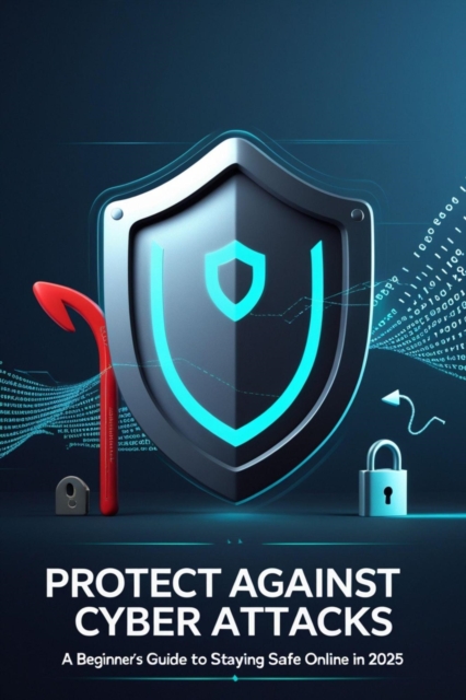 Protect Against Cyber Attacks: A Beginner's Guide to Staying Safe Online in 2025