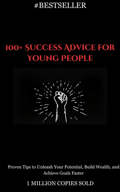 100+ Success Advice for Young People: Proven Tips to Unleash Your Potential, Build Wealth, and Achieve Goals Faster