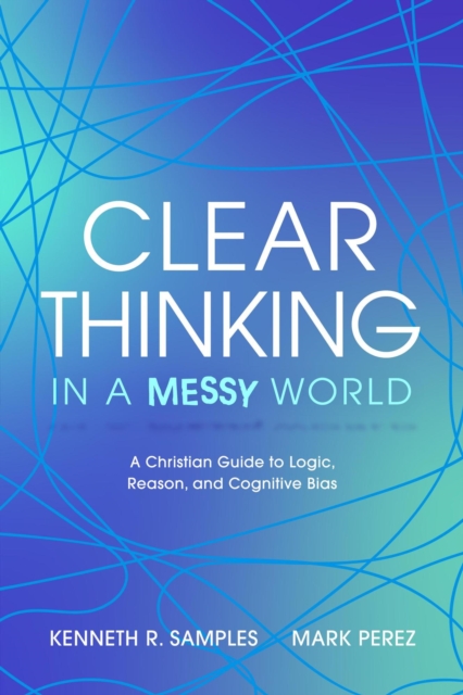 Clear Thinking in a Messy World: A Christian Guide to Logic, Reason, and Cognitive Bias