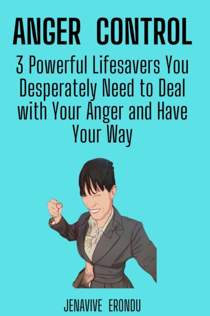 Anger Control: 3 Powerful Lifesavers You Desperately Need to Deal with Your Anger and Have Your Way