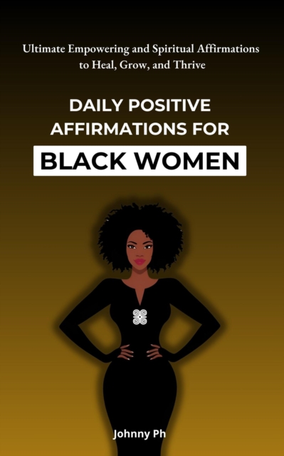 Daily Positive Affirmations for Black Women: Ultimate Empowering and Spiritual Affirmations to Heal, Grow, and Thrive