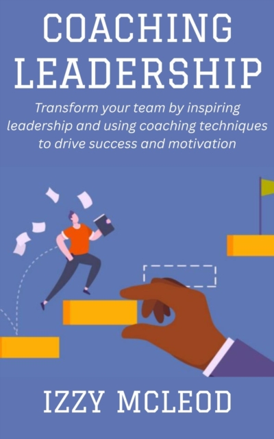 Coaching leadership: Transform your team by inspiring leadership and using coaching techniques to drive success and motivation