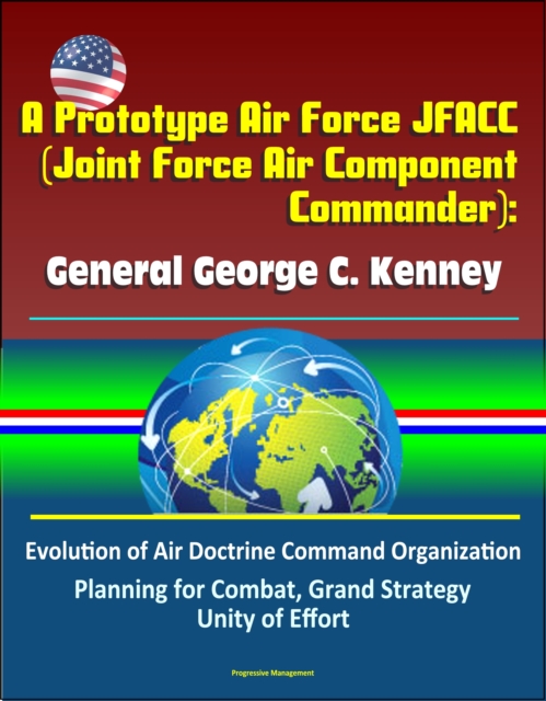 Prototype Air Force JFACC (Joint Force Air Component Commander): General George C. Kenney - Evolution of Air Doctrine Command Organization, Planning for Combat, Grand Strategy, Unity of Effort