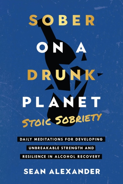 Sober On A Drunk Planet: Stoic Sobriety. Daily Meditations For Developing Unbreakable Strength And Resilience In Alcohol Recovery