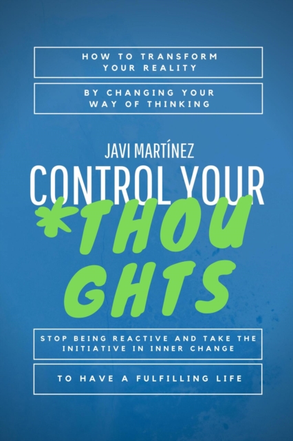 Control Your Thoughts: How To Transform Your Reality By Changing Your Way Of Thinking,  Stop Being Reactive And Take The Initiative In Inner Change To Have A Fulfilling Life