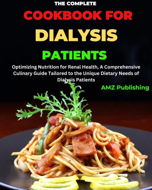 Complete Cookbook For Dialysis Patients : Optimizing Nutrition for Renal Health , A Comprehensive Culinary Guide Tailored to the Unique Dietary Needs of Dialysis Patients