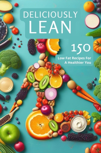 Deliciously Lean: 150 Low Fat Recipes For A Healthier You
