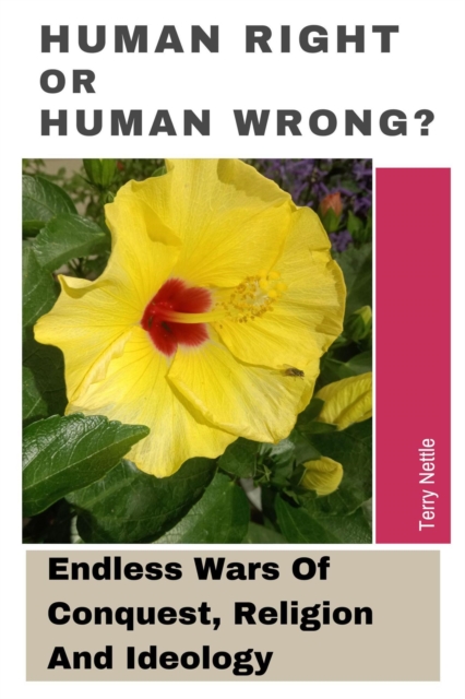 Human Right Or Human Wrong?: Endless Wars Of Conquest, Religion And Ideology
