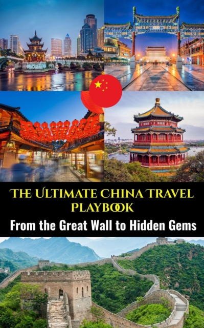 Ultimate China Travel Playbook : From the Great Wall to Hidden Gems