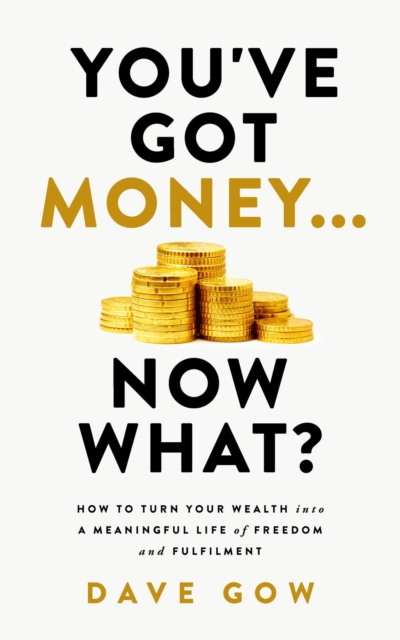You've Got Money... Now What? How to Turn Your Wealth into a Meaningful Life of Freedom and Fulfilment
