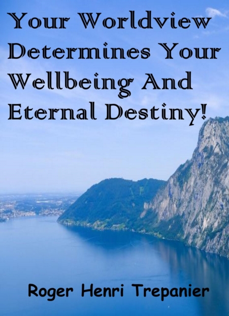 Your Worldview Determines Your Wellbeing And Eternal Destiny!