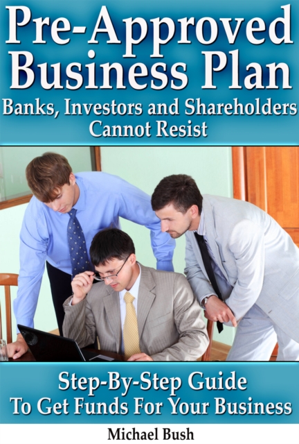 Pre-Approved Business Plan - Banks, Investors and Shareholders Cannot Resist (The Step-By-Step Guide To Get Funds For Your Business)