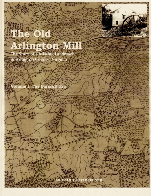Old Arlington Mill: The Story of a Missing Landmark in Arlington County, Virginia (Vol. I, the Barcroft Era)