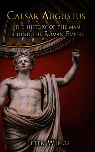 Caesar Augustus: The History of the Man Behind the Roman Empire