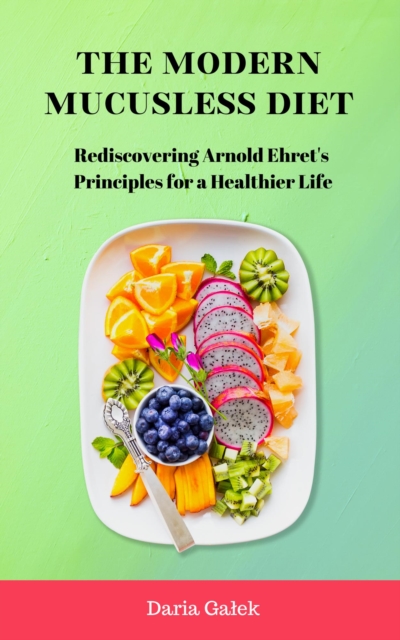 Modern Mucusless Diet: Rediscovering Arnold Ehret's Principles for a Healthier Life