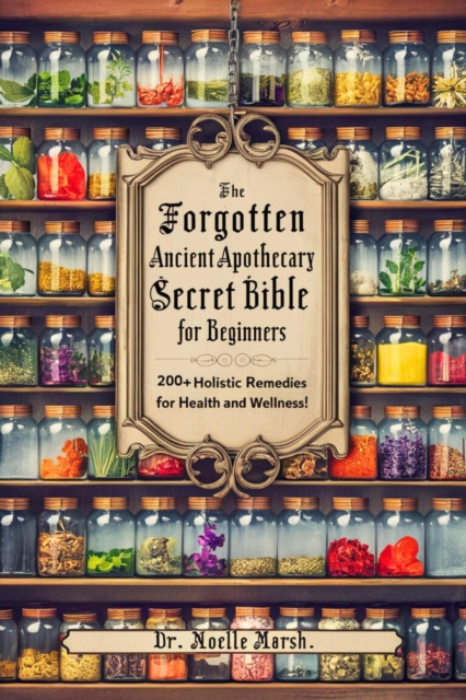Forgotten Ancient Home Apothecary Secret Bible for Beginners: 200+ Holistic Remedies for Health and Wellness!