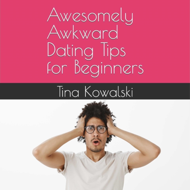Awesomely Awkward Dating Tips For Beginners