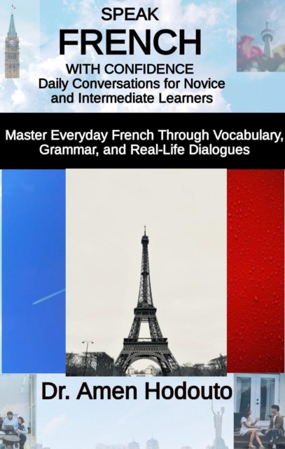 Speak French with Confidence: Daily Conversations for Novice and Intermediate Learners &quote;Master Everyday French Through Vocabulary, Grammar, and Real-Life Dialogues&quote;