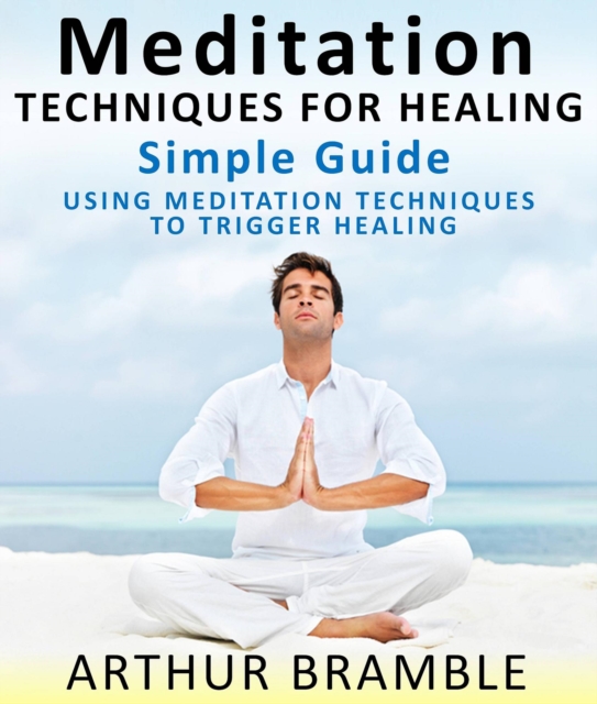 Meditation Techniques For Healing :  Simple Guide : Using Meditation Techniques To Trigger Healing