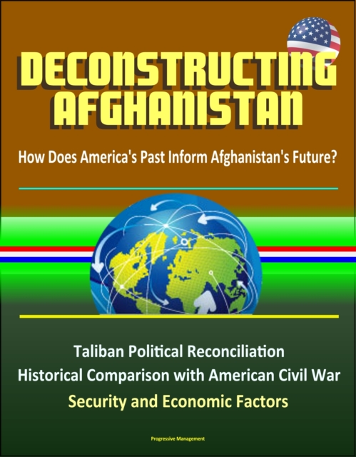 Deconstructing Afghanistan: How Does America's Past Inform Afghanistan's Future? Taliban Political Reconciliation, Historical Comparison with American Civil War, Security and Economic Factors