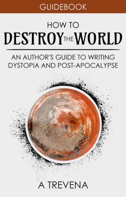 How to Destroy the World: An Author's Guide to Writing Dystopia and Post-Apocalypse