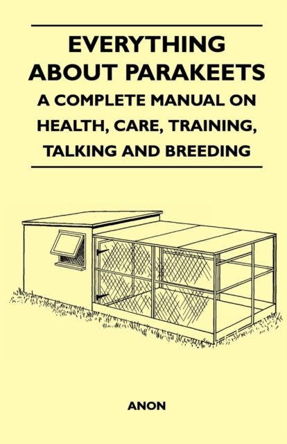 Everything about Parakeets - A Complete Manual on Health, Care, Training, Talking and Breeding