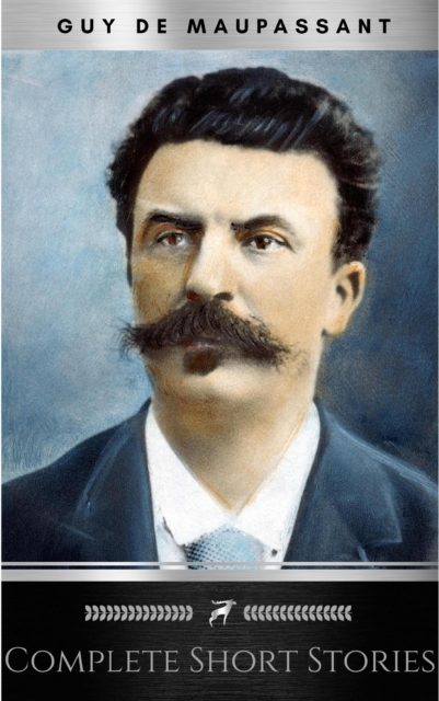 The Complete Short Stories of De Maupassant: Including the Necklace, a Passion, the Piece of String, Revenge, and the Wedding Night