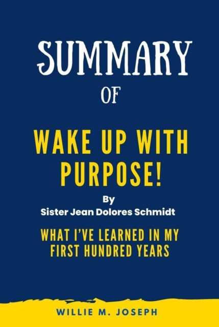 Summary of Wake Up With Purpose! By Sister Jean Dolores Schmidt: What I've Learned in my First Hundred Years