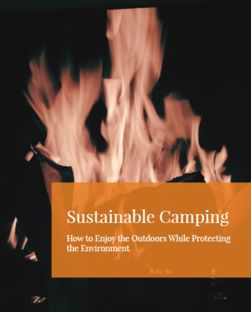 Sustainable Camping: How to Enjoy the Outdoors While Protecting the Environment
