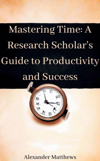 Mastering Time A Research Scholar's Guide to Productivity and Success