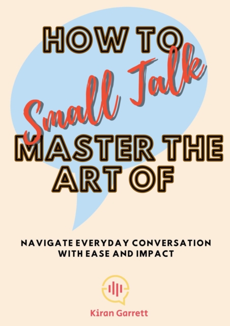 How to Master the Art of Small Talk: Navigate Everyday Conversation with Ease and Impact