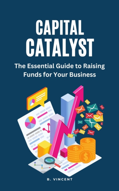Capital Catalyst: The Essential Guide to Raising Funds for Your Business