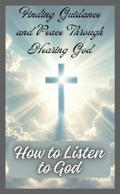 How to Listen to God: Finding Guidance and Peace Through Hearing God