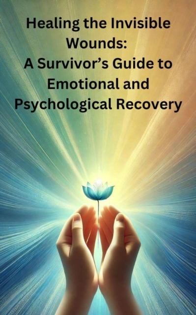 Healing the Invisible Wounds: A Survivors Guide to Emotional and Psychological Recovery