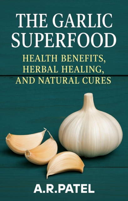 Garlic Superfood: Health Benefits, Herbal Healing, and Natural Cures